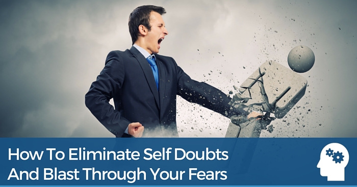 How To Eliminate Self Doubts And Blast Through Your Fears