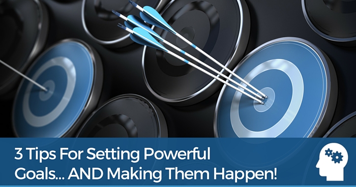 3 Tips For Setting Powerful Goals… And Making Them Happen!
