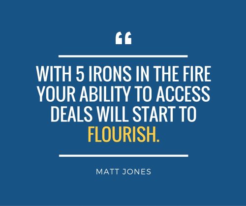 With 5 Irons in the fire your ability to access deals will start to flourish.