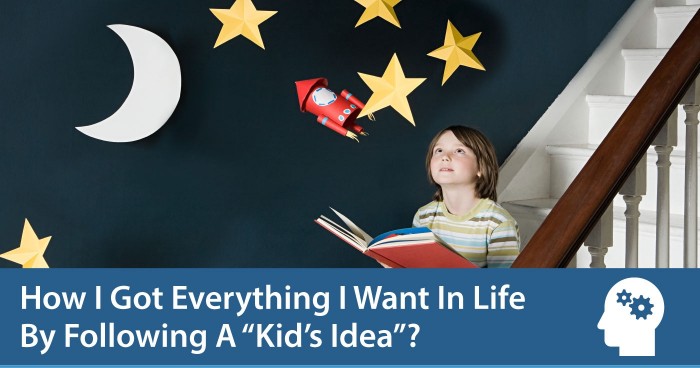 How I Got Everything I Want In Life By Following A “Kid’s Idea”?